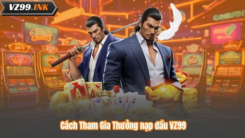 Thưởng Nạp Đầu VZ99 – Nhận Ngay Ưu Đãi Đặc Biệt Khi Đăng Ký 6 Cách Tham Gia Thưởng nạp đầu VZ99