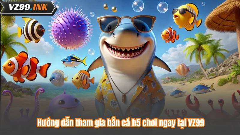 Bắn Cá H5 - Khám Phá Bí Mật Thống Trị Biển Cả 7 Hướng dẫn tham gia bắn cá h5 chơi ngay tại VZ99