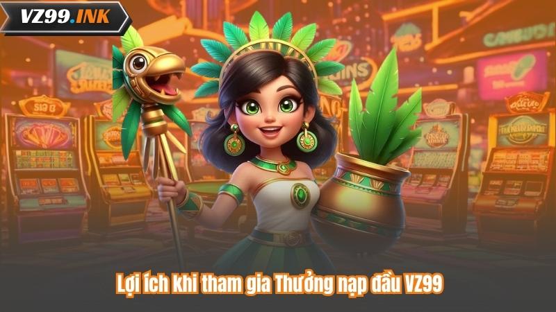 Thưởng Nạp Đầu VZ99 – Nhận Ngay Ưu Đãi Đặc Biệt Khi Đăng Ký 7 Lợi ích khi tham gia Thưởng nạp đầu VZ99