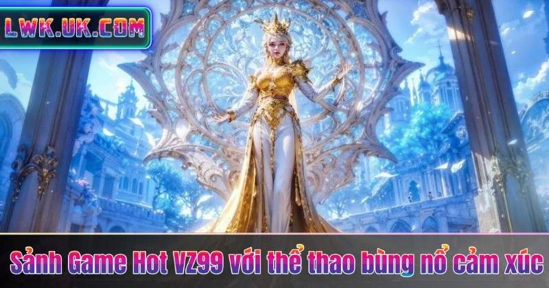 SẢNH GAME HOT 4 Sảnh Game Hot VZ99 với thể thao bùng nổ cảm xúc